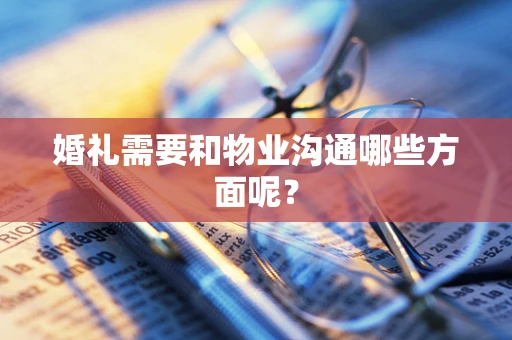 婚礼需要和物业沟通哪些方面呢？