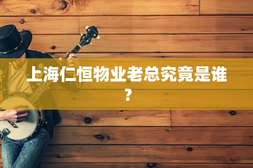 上海仁恒物业老总究竟是谁？