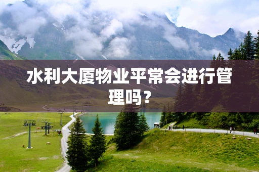 水利大厦物业平常会进行管理吗？