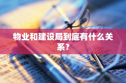 物业和建设局到底有什么关系？