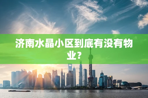 济南水晶小区到底有没有物业？