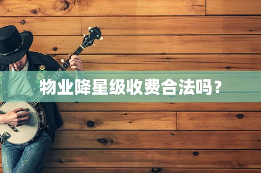 物业降星级收费合法吗？