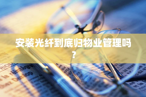 安装光纤到底归物业管理吗？