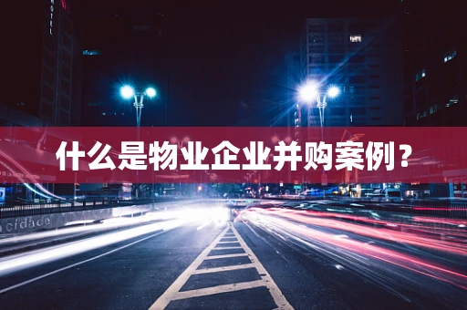 什么是物业企业并购案例？