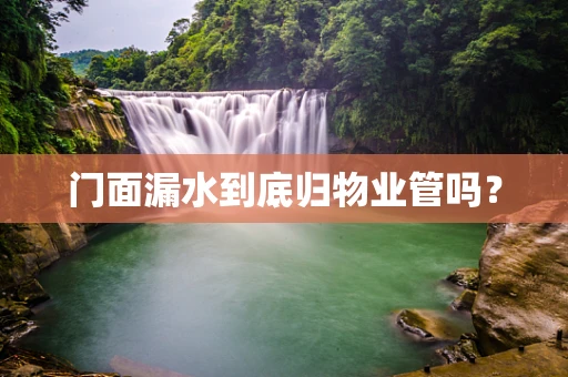 门面漏水到底归物业管吗？