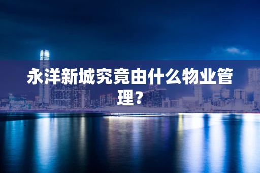 永洋新城究竟由什么物业管理？