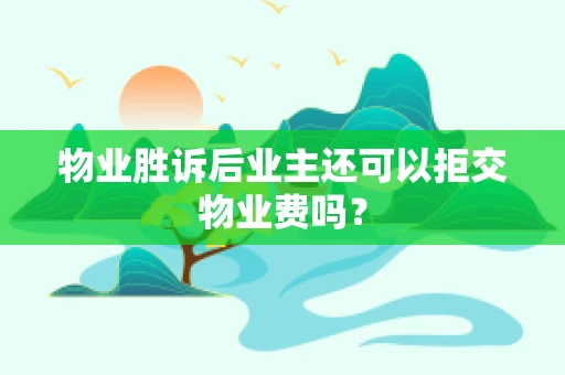 物业胜诉后业主还可以拒交物业费吗？