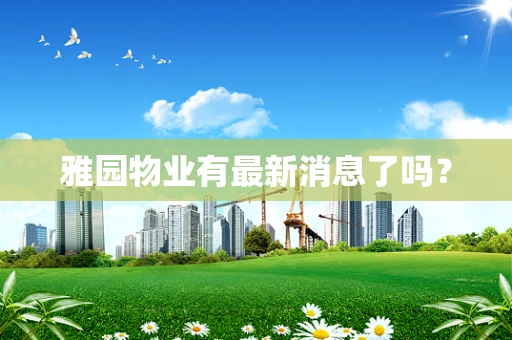 雅园物业有最新消息了吗？