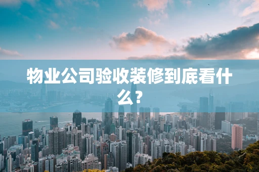 物业公司验收装修到底看什么？