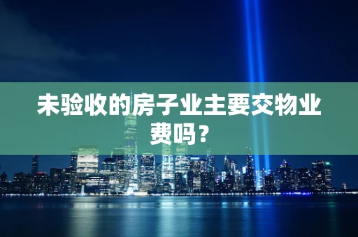 未验收的房子业主要交物业费吗？