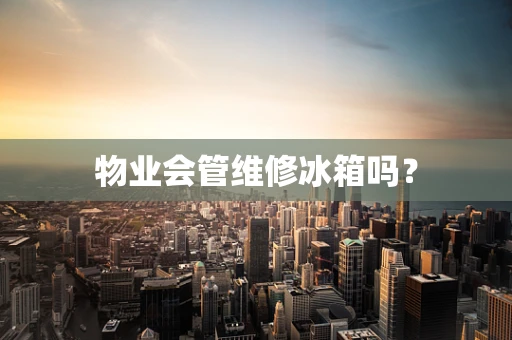 物业会管维修冰箱吗？