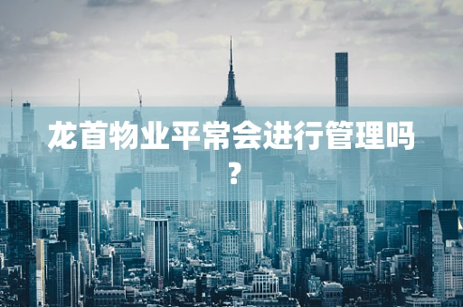 龙首物业平常会进行管理吗？
