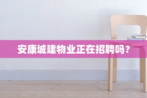 安康城建物业正在招聘吗？