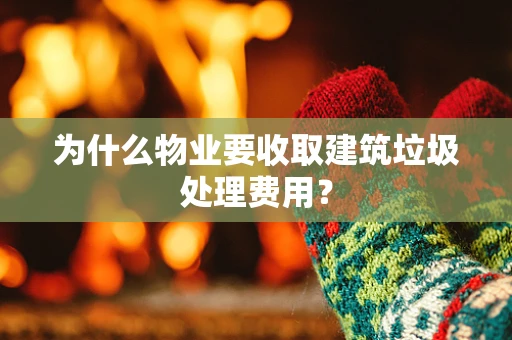 为什么物业要收取建筑垃圾处理费用？