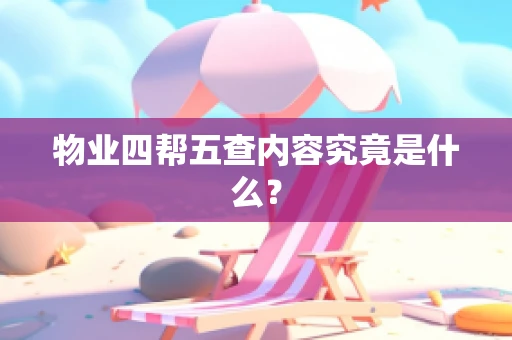 物业四帮五查内容究竟是什么？