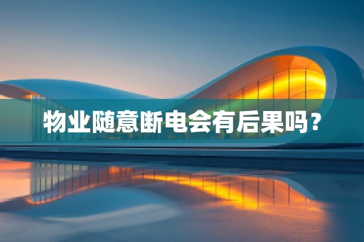 物业随意断电会有后果吗？