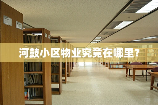 河鼓小区物业究竟在哪里？