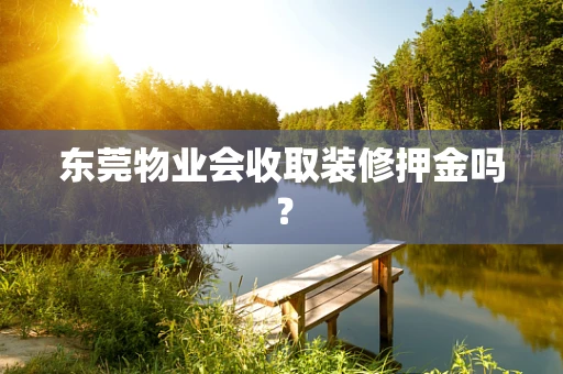 东莞物业会收取装修押金吗？