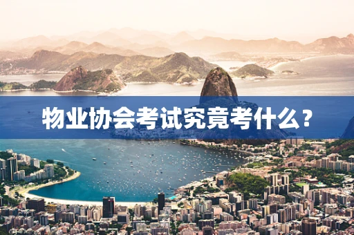物业协会考试究竟考什么？