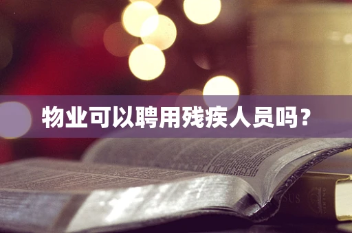 物业可以聘用残疾人员吗？