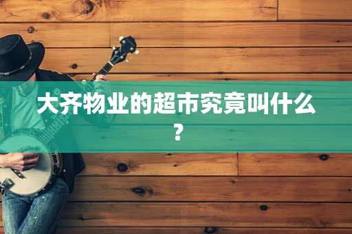 大齐物业的超市究竟叫什么？