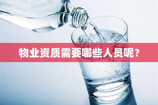 物业资质需要哪些人员呢？