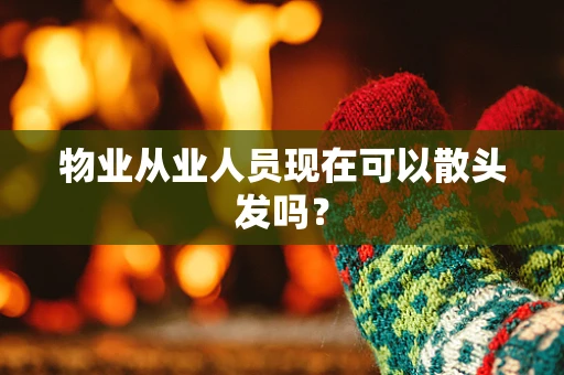 物业从业人员现在可以散头发吗？