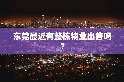 东莞最近有整栋物业出售吗？