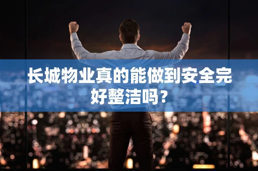 长城物业真的能做到安全完好整洁吗？