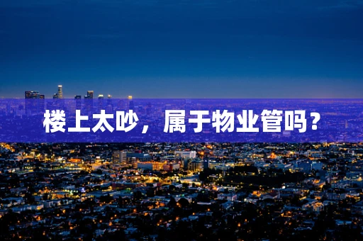 楼上太吵，属于物业管吗？