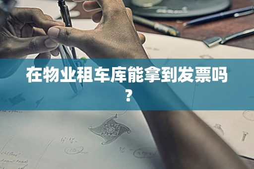 在物业租车库能拿到发票吗？