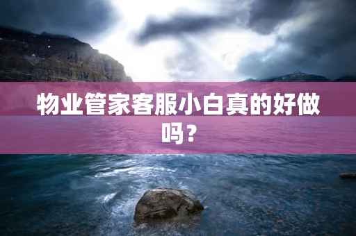 物业管家客服小白真的好做吗？