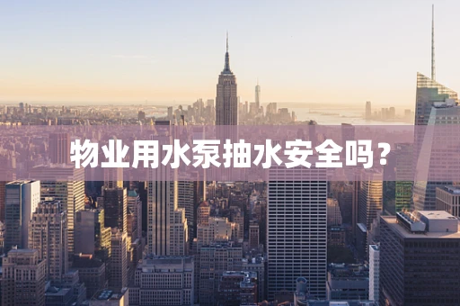 物业用水泵抽水安全吗？
