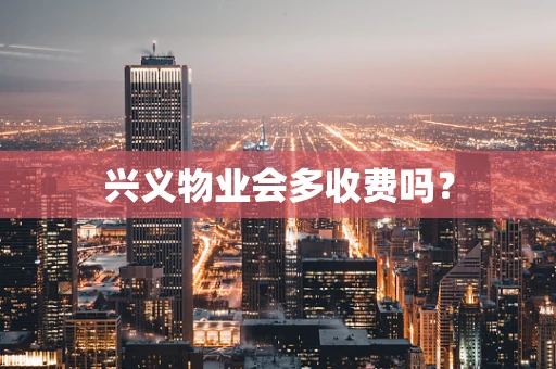 兴义物业会多收费吗？
