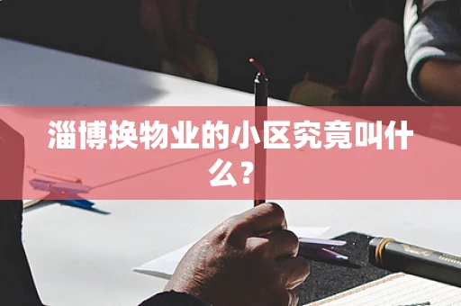 淄博换物业的小区究竟叫什么？