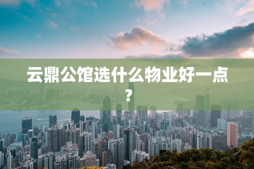 云鼎公馆选什么物业好一点？