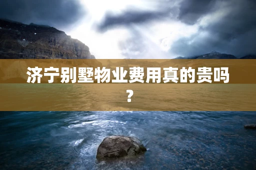 济宁别墅物业费用真的贵吗？