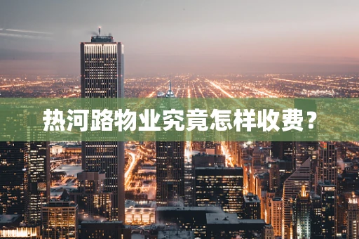 热河路物业究竟怎样收费？