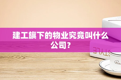 建工旗下的物业究竟叫什么公司？