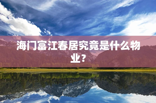 海门富江春居究竟是什么物业？