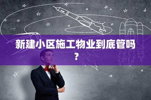 新建小区施工物业到底管吗？