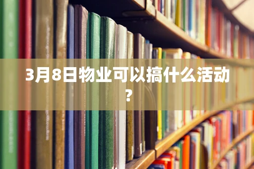 3月8日物业可以搞什么活动？