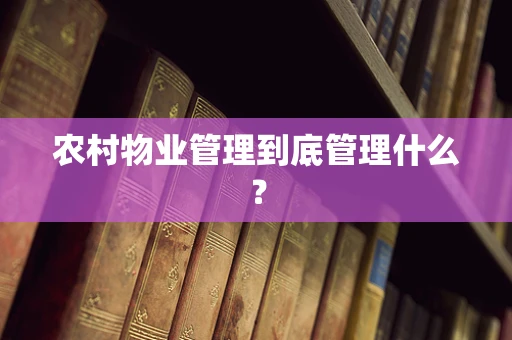 农村物业管理到底管理什么？