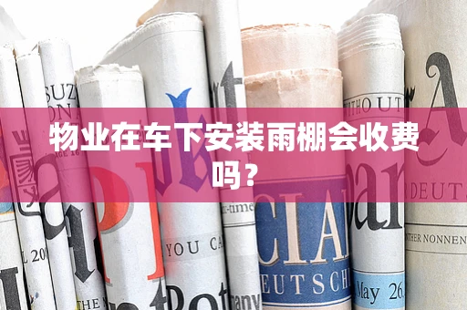 物业在车下安装雨棚会收费吗？
