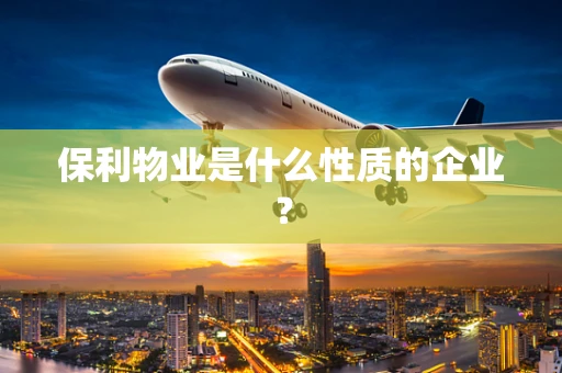 保利物业是什么性质的企业？
