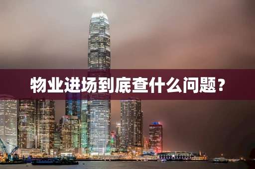 物业进场到底查什么问题？