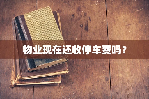 物业现在还收停车费吗？