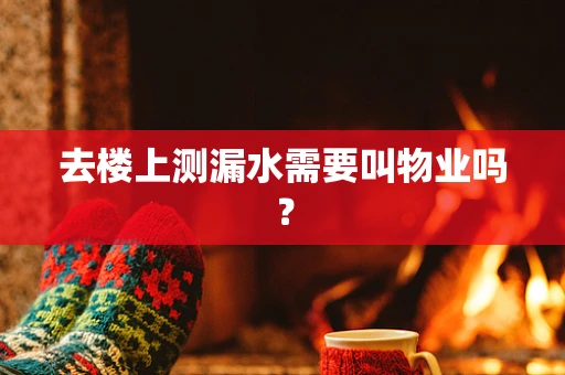 去楼上测漏水需要叫物业吗？