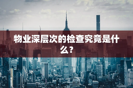 物业深层次的检查究竟是什么？