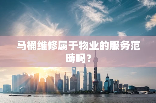 马桶维修属于物业的服务范畴吗？